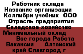 Работник склада › Название организации ­ Коллибри-учебник, ООО › Отрасль предприятия ­ Складское хозяйство › Минимальный оклад ­ 26 000 - Все города Работа » Вакансии   . Алтайский край,Славгород г.